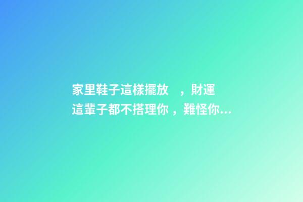 家里鞋子這樣擺放，財運這輩子都不搭理你，難怪你總是這么窮！